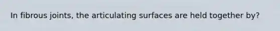 In fibrous joints, the articulating surfaces are held together by?