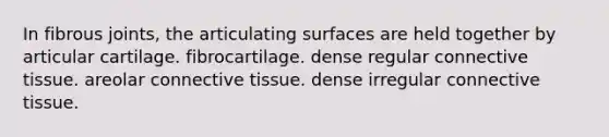 In fibrous joints, the articulating surfaces are held together by articular cartilage. fibrocartilage. dense regular connective tissue. areolar connective tissue. dense irregular connective tissue.