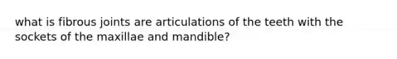 what is fibrous joints are articulations of the teeth with the sockets of the maxillae and mandible?