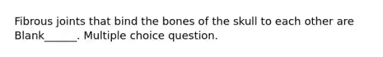 Fibrous joints that bind the bones of the skull to each other are Blank______. Multiple choice question.