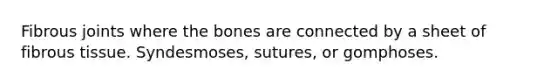 Fibrous joints where the bones are connected by a sheet of fibrous tissue. Syndesmoses, sutures, or gomphoses.