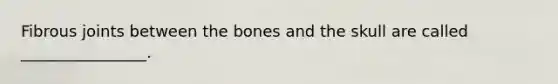 Fibrous joints between the bones and the skull are called ________________.