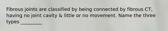 Fibrous joints are classified by being connected by fibrous CT, having no joint cavity & little or no movement. Name the three types _________