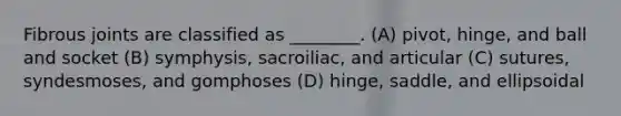 Fibrous joints are classified as ________. (A) pivot, hinge, and ball and socket (B) symphysis, sacroiliac, and articular (C) sutures, syndesmoses, and gomphoses (D) hinge, saddle, and ellipsoidal