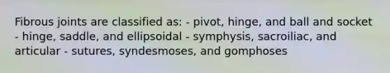 Fibrous joints are classified as: - pivot, hinge, and ball and socket - hinge, saddle, and ellipsoidal - symphysis, sacroiliac, and articular - sutures, syndesmoses, and gomphoses