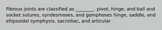 Fibrous joints are classified as ________. pivot, hinge, and ball and socket sutures, syndesmoses, and gomphoses hinge, saddle, and ellipsoidal symphysis, sacroiliac, and articular