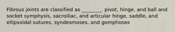 Fibrous joints are classified as ________. pivot, hinge, and ball and socket symphysis, sacroiliac, and articular hinge, saddle, and ellipsoidal sutures, syndesmoses, and gomphoses