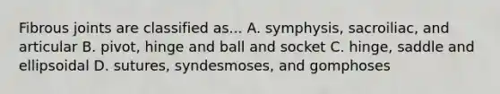 Fibrous joints are classified as... A. symphysis, sacroiliac, and articular B. pivot, hinge and ball and socket C. hinge, saddle and ellipsoidal D. sutures, syndesmoses, and gomphoses