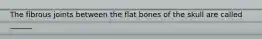 The fibrous joints between the flat bones of the skull are called ______