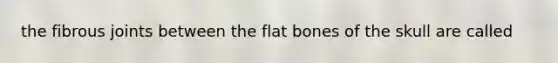 the fibrous joints between the flat bones of the skull are called