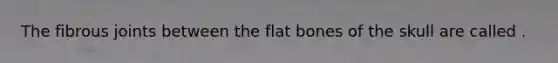 The fibrous joints between the flat bones of the skull are called .