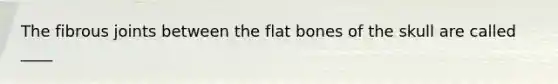 The fibrous joints between the flat bones of the skull are called ____