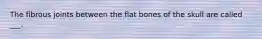 The fibrous joints between the flat bones of the skull are called ___.