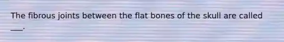 The fibrous joints between the flat bones of the skull are called ___.