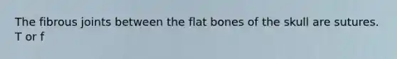 The fibrous joints between the flat bones of the skull are sutures. T or f