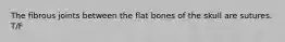 The fibrous joints between the flat bones of the skull are sutures. T/F