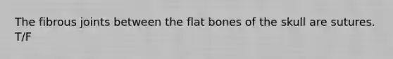 The fibrous joints between the flat bones of the skull are sutures. T/F