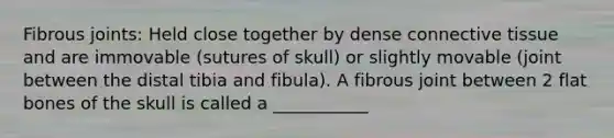 Fibrous joints: Held close together by dense connective tissue and are immovable (sutures of skull) or slightly movable (joint between the distal tibia and fibula). A fibrous joint between 2 flat bones of the skull is called a ___________