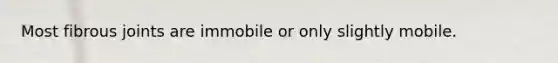 Most fibrous joints are immobile or only slightly mobile.