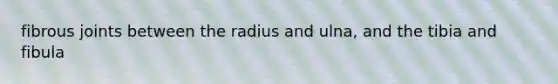 fibrous joints between the radius and ulna, and the tibia and fibula