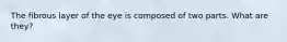 The fibrous layer of the eye is composed of two parts. What are they?