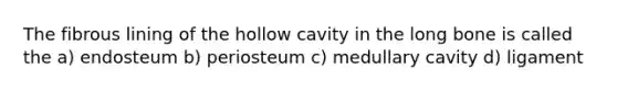 The fibrous lining of the hollow cavity in the long bone is called the a) endosteum b) periosteum c) medullary cavity d) ligament