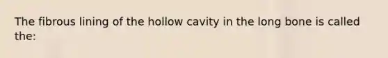 The fibrous lining of the hollow cavity in the long bone is called the: