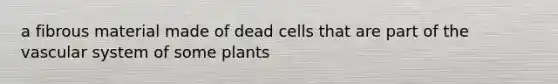 a fibrous material made of dead cells that are part of the vascular system of some plants