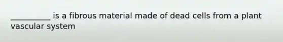 __________ is a fibrous material made of dead cells from a plant vascular system