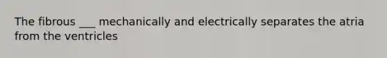 The fibrous ___ mechanically and electrically separates the atria from the ventricles