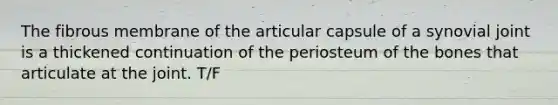 The fibrous membrane of the articular capsule of a synovial joint is a thickened continuation of the periosteum of the bones that articulate at the joint. T/F