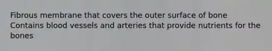 Fibrous membrane that covers the outer surface of bone Contains blood vessels and arteries that provide nutrients for the bones