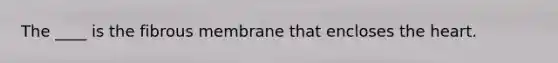 The ____ is the fibrous membrane that encloses the heart.