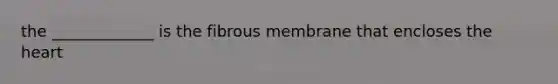 the _____________ is the fibrous membrane that encloses the heart