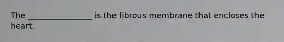 The ________________ is the fibrous membrane that encloses the heart.