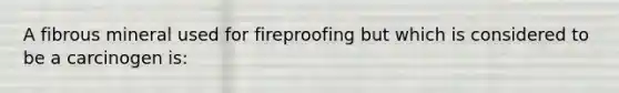 A fibrous mineral used for fireproofing but which is considered to be a carcinogen is: