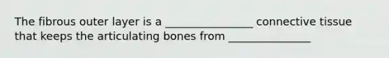 The fibrous outer layer is a ________________ connective tissue that keeps the articulating bones from _______________