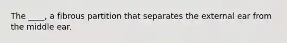 The ____, a fibrous partition that separates the external ear from the middle ear.