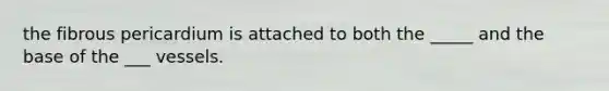 the fibrous pericardium is attached to both the _____ and the base of the ___ vessels.