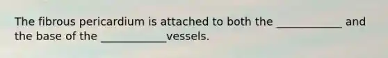 The fibrous pericardium is attached to both the ____________ and the base of the ____________vessels.