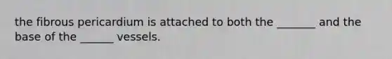 the fibrous pericardium is attached to both the _______ and the base of the ______ vessels.