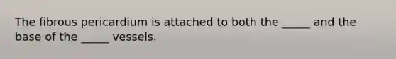 The fibrous pericardium is attached to both the _____ and the base of the _____ vessels.