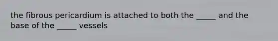 the fibrous pericardium is attached to both the _____ and the base of the _____ vessels