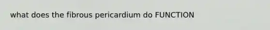 what does the fibrous pericardium do FUNCTION