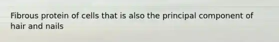 Fibrous protein of cells that is also the principal component of hair and nails
