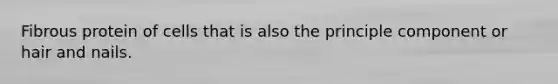 Fibrous protein of cells that is also the principle component or hair and nails.