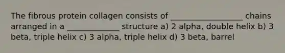 The fibrous protein collagen consists of __________________ chains arranged in a _____________ structure a) 2 alpha, double helix b) 3 beta, triple helix c) 3 alpha, triple helix d) 3 beta, barrel