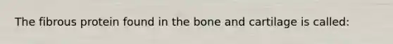 The fibrous protein found in the bone and cartilage is called: