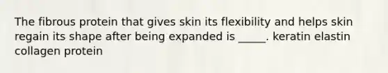 The fibrous protein that gives skin its flexibility and helps skin regain its shape after being expanded is _____. keratin elastin collagen protein