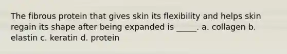 The fibrous protein that gives skin its flexibility and helps skin regain its shape after being expanded is _____. a. collagen b. elastin c. keratin d. protein